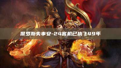 俄罗斯失事安-24客机已执飞49年