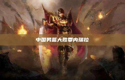中国男篮大胜委内瑞拉