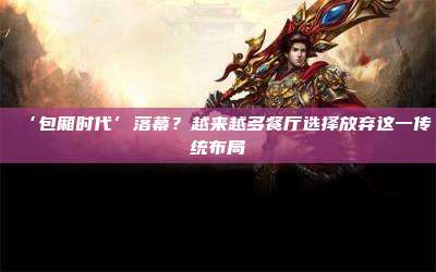 ‘包厢时代’落幕？越来越多餐厅选择放弃这一传统布局