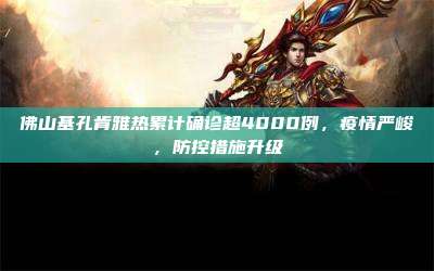 佛山基孔肯雅热累计确诊超4000例，疫情严峻，防控措施升级
