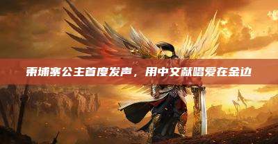 柬埔寨公主首度发声，用中文献唱爱在金边