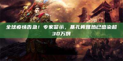 全球疫情告急!专家警示,基孔肯雅热已感染超30万例