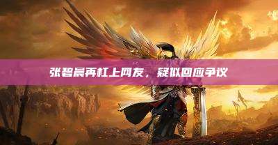 张碧晨再杠上网友,疑似回应争议