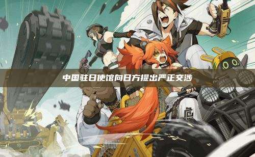 中国驻日使馆向日方提出严正交涉