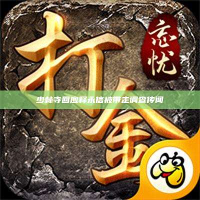 少林寺回应释永信被带走调查传闻