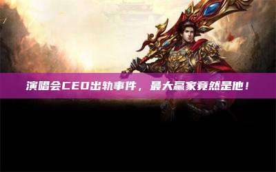 演唱会CEO出轨事件,最大赢家竟然是他!