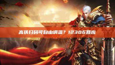 高铁扫码可自由调温?12306回应