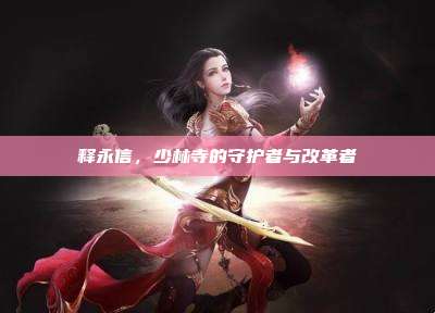 释永信,少林寺的守护者与改革者
