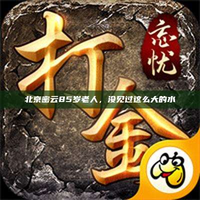 北京密云85岁老人,没见过这么大的水