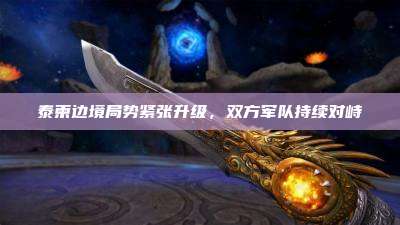泰柬边境局势紧张升级，双方军队持续对峙