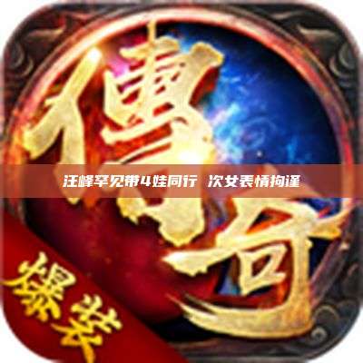 汪峰罕见带4娃同行 次女表情拘谨