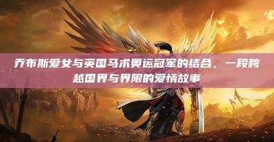 乔布斯爱女与英国马术奥运冠军的结合，一段跨越国界与界限的爱情故事