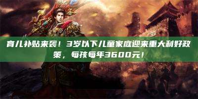 育儿补贴来袭！3岁以下儿童家庭迎来重大利好政策，每孩每年3600元！