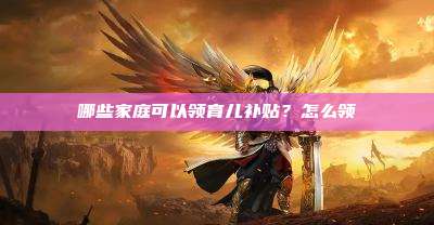 哪些家庭可以领育儿补贴?怎么领