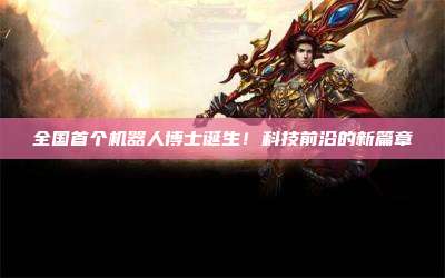 全国首个机器人博士诞生!科技前沿的新篇章