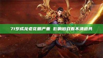 71岁成龙老花眼严重 影响拍戏看不清道具