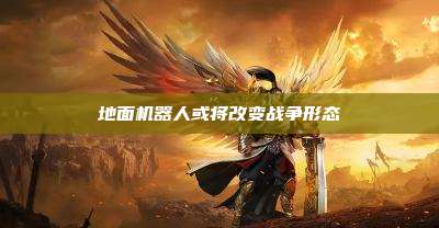 地面机器人或将改变战争形态