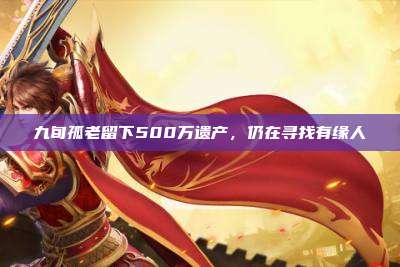 九旬孤老留下500万遗产,仍在寻找有缘人