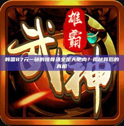 韩国87元一碗的排骨汤全是大肥肉?揭秘背后的真相