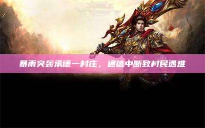 暴雨突袭承德一村庄,通信中断致村民遇难