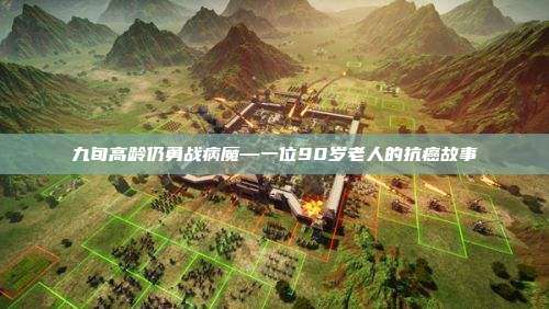 九旬高龄仍勇战病魔—一位90岁老人的抗癌故事