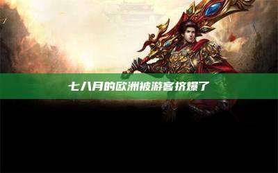 七八月的欧洲被游客挤爆了