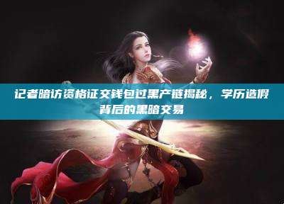 记者暗访资格证交钱包过黑产链揭秘,学历造假背后的黑暗交易