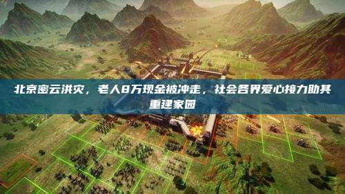 北京密云洪灾,老人8万现金被冲走,社会各界爱心接力助其重建家园