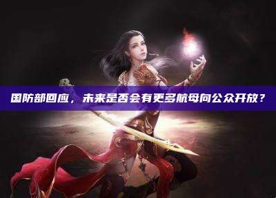 国防部回应，未来是否会有更多航母向公众开放？