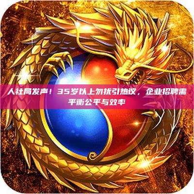 人社局发声!35岁以上勿扰引热议,企业招聘需平衡公平与效率