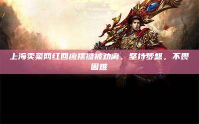 上海卖菜网红回应摆摊被劝离,坚持梦想,不畏困难
