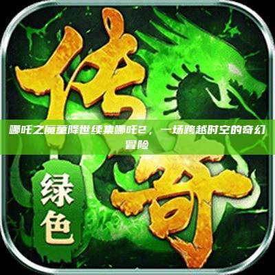哪吒之魔童降世续集哪吒2,一场跨越时空的奇幻冒险