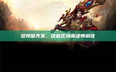 多预警齐发,这些区域需谨慎前往