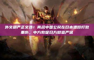 外交部严正交涉!两名中国公民在日本遭殴打致重伤,中方敦促日方彻查严惩
