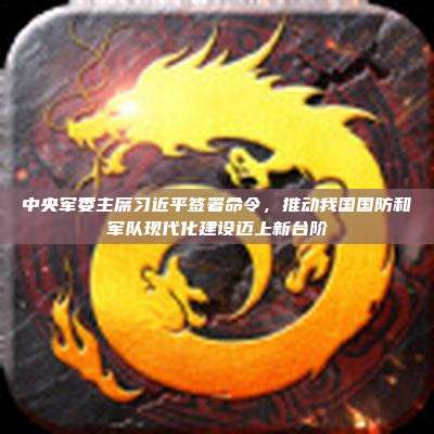 中央军委主席习近平签署命令,推动我国国防和军队现代化建设迈上新台阶
