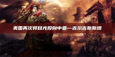 美国再次将目光投向中亚—吉尔吉斯斯坦