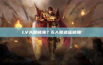 LV大船被淹？6人因造谣被拘