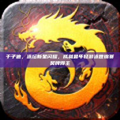 于子迪,泳坛新星闪耀,成就最年轻游泳世锦赛奖牌得主