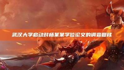 武汉大学启动对杨某某学位论文的调查复核