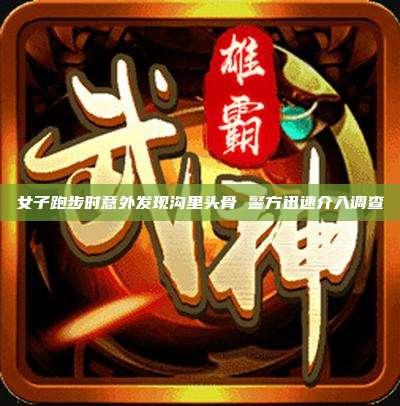 女子跑步时意外发现沟里头骨 警方迅速介入调查