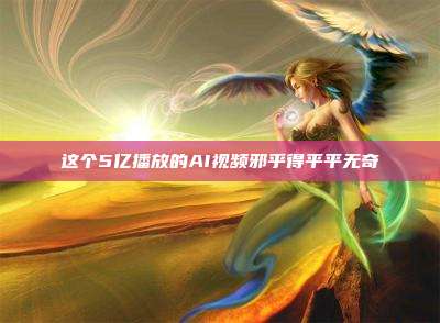 这个5亿播放的AI视频邪乎得平平无奇