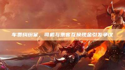 车费纠纷案,司机与乘客互换现金引发争议
