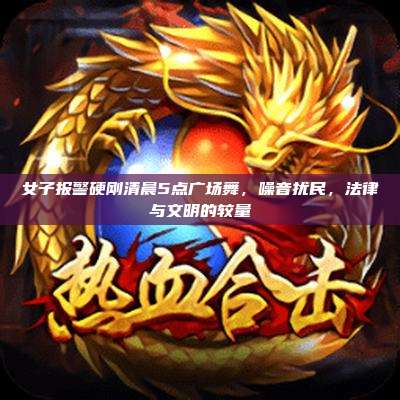 女子报警硬刚清晨5点广场舞,噪音扰民,法律与文明的较量