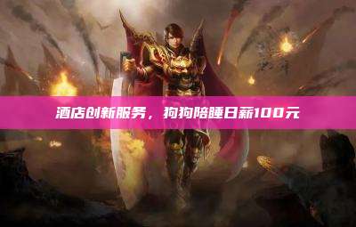 酒店创新服务,狗狗陪睡日薪100元