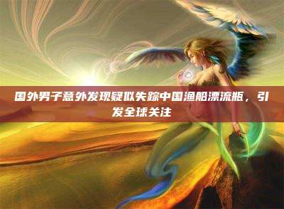 国外男子意外发现疑似失踪中国渔船漂流瓶,引发全球关注
