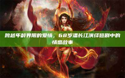 跨越年龄界限的爱情,68岁潘长江演绎短剧中的情感故事