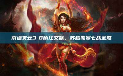 南通支云3-0镇江文旅，苏超联赛七战全胜