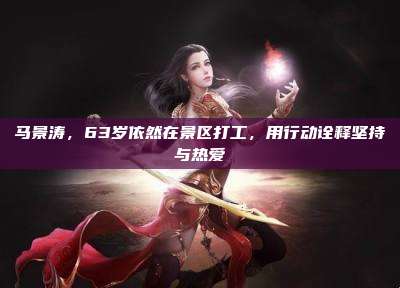 马景涛，63岁依然在景区打工，用行动诠释坚持与热爱