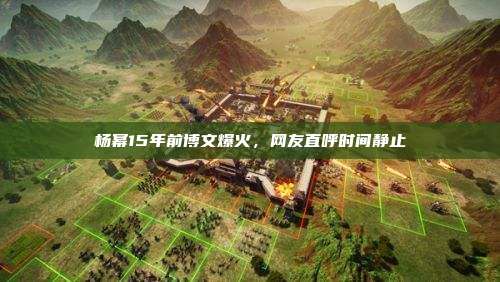 杨幂15年前博文爆火，网友直呼时间静止