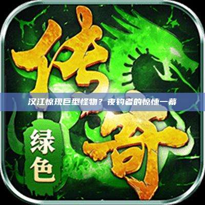 汉江惊现巨型怪物?夜钓者的惊悚一幕